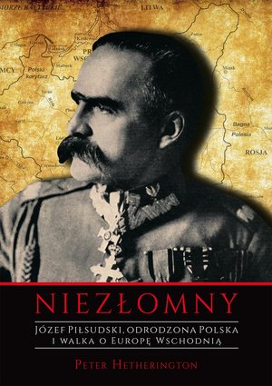 Niezłomny. Józef Piłsudski. Odrodzona Polska i walka o Europę Wschodnią. - Peter Hetherington - książka