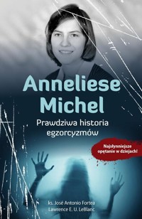 Anneliese Michel. Prawdziwa historia egzorcyzmów - Ks. Jos Antonio Fortea, Lawrence E. U. LeBlanc - książka