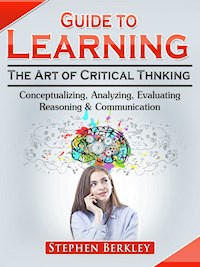 Guide to Learning the Art of Critical Thinking: Conceptualizing, Analyzing, Evaluating, Reasoning & Communication - Stephen Berkley - ebook