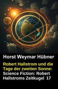 Robert Hallstrom und die Tage der zweiten Sonne: Science Fiction: Robert Hallstroms Zeitkugel 17 - Horst Weymar Hübner - ebook