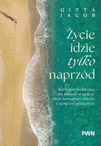 Życie idzie tylko naprzód. Kiedy przychodzi czas, aby zostawić w spokoju swoje wewnętrzne dziecko i - Gitta Jacob - książka