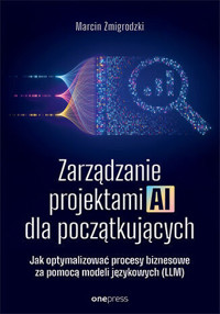 Zarządzanie projektami AI dla początkujących. Jak optymalizować procesy biznesowe za pomocą modeli j - Marcin Żmigrodzki - książka