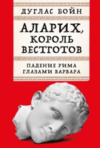 Аларих, король вестготов: Падение Рима глазами варвара - Дуглас Бойн - ebook
