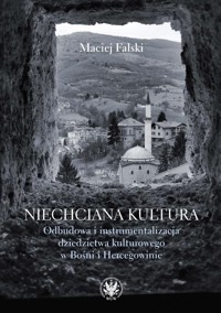 Niechciana kultura. Odbudowa i instrumentalizacja dziedzictwa kulturowego w Bośni i Hercegowinie - Falski Maciej - książka