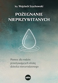 POŻEGNANIE NIEPRZYWITANYCH. Pomoc dla rodzin przeżywających stratę dziecka nienarodzonego - ks. Wojciech Szychowski - ebook