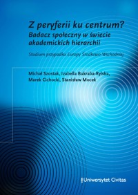 Z peryferii ku centrum? Badacz społeczny w świecie akademickich hierarchii. Studium przypadku Europy Środkowo-Wschodniej - Michał Szostak, Izabella Bukraba-Rylska, Stanisław Mocek, Marek Cichocki - darmowy ebook