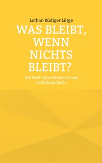 Was bleibt, wenn nichts bleibt? Die Welt ohne letzten Grund zu Ende gedacht. - Lothar-Rüdiger Lütge - ebook