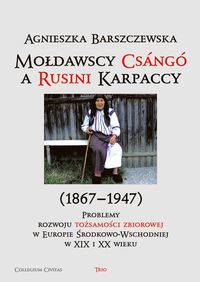 Mołdawscy Csango a Rusini Karpaccy (1867−1947) Problemy rozwoju tożsamości zbiorowej w Europie Środkowo-Wschodniej w XIX i XX wieku - Barszczewska Agnieszka - książka