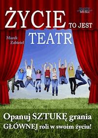 Życie to jest teatr. Opanuj SZTUKĘ grania GŁÓWNEJ roli w swoim życiu! - Marek Zabiciel - ebook + audiobook