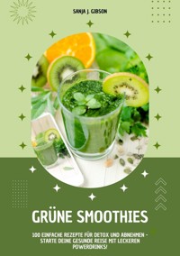 Grüne Smoothies: 100 einfache Rezepte für Detox und Abnehmen - Starte deine gesunde Reise mit leckeren Powerdrinks! - Sanja J. Gibson - ebook