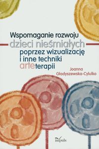 Wspomaganie rozwoju dzieci nieśmiałych poprzez wizualizację i inne techniki arteterapii - Joanna Gładyszewska-Cylulko - książka