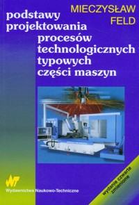 Podstawy projektowania procesów technologicznych typowych części maszyn - Feld Mieczysław - książka