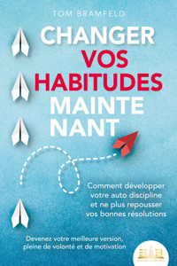 CHANGER VOS HABITUDES MAINTENANT: Comment développer votre auto discipline et ne plus repousser vos bonnes résolutions – Devenez votre meilleure version, pleine de volonté et de motivation - Tom Bramfeld - ebook