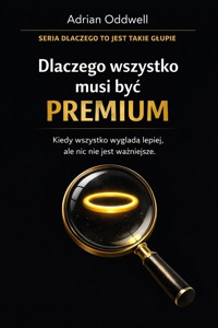 Dlaczego wszystko musi być „premium” - kiedy wszystko wygląda lepiej, ale nic nie jest ważniejsze - Adrian Oddwell - ebook