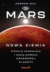 Mars: Nowa Ziemia. Historia eksploracji i plany podboju Czerwonej Planety - Andrew May - książka