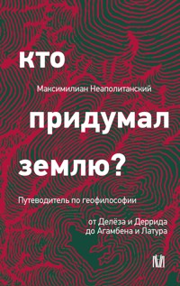 Кто придумал землю? Путеводитель по геофилософии от Делёза и Деррида до Агамбена и Латура - Максимилиан Неаполитанский - ebook