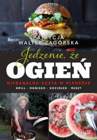 Jedzenie, że ogień. Niebanalna uczta w plenerze. Grill, ognisko, kociołek, ruszt - Walter-Zagórska Patrycja - książka