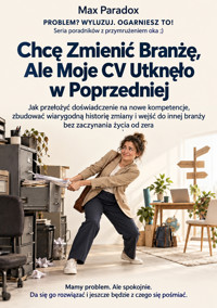 Chcę Zmienić Branżę, Ale Moje CV Utknęło w Poprzedniej - Jak przełożyć doświadczenie na nowe kompetencje, zbudować wiarygodną historię zmiany i wejść do innej branży bez zaczynania życia od zera - Max Paradox - ebook