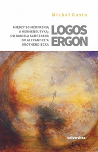 Logos ergon. Między schizofrenią a hermeneutyką: od Daniela P. Schrebera do Alexandre`a Grothendieck - Michał Gusin - książka