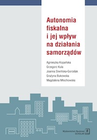 Autonomia fiskalna i jej wpływ na działania samorządów - Kopańska Agnieszka, Kula Grzegorz, Siwińska-Gorzelak Joanna  i in. - książka