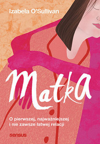 Matka. O pierwszej, najważniejszej i nie zawsze łatwej relacji - Izabela O`Sullivan - książka