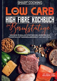 Das Low Carb High Fibre Kochbuch für Berufstätige - inklusive 70 ballaststoffreichen Rezepten zum Frühstück, Mittagessen,Abendbrot und Nachtisch | Mit Meal-Prep Wochenplaner - Smart Cooking - ebook