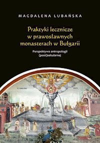 Praktyki lecznicze w prawosławnych monasterach w Bułgarii Perspektywa antropologii (post)sekularnej - Lubańska Magdalena - książka
