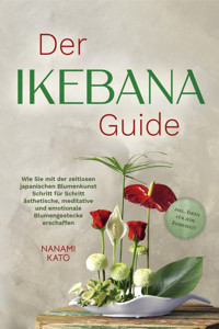 Der Ikebana Guide: Wie Sie mit der zeitlosen japanischen Blumenkunst Schritt für Schritt ästhetische, meditative und emotionale Blumengestecke erschaffen – inkl. Ideen für jede Jahreszeit - Nanami Kato - ebook