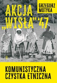 Akcja Wisła `47. Komunistyczna czystka etniczna - Grzegorz Motyka - książka