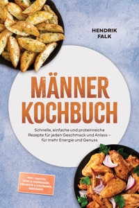 Männer Kochbuch: Schnelle, einfache und proteinreiche Rezepte für jeden Geschmack und Anlass – für mehr Energie und Genuss – inkl. Saucen, Rubs & Marinaden, Projekte & Haltbares, Getränke - Hendrik Falk - ebook