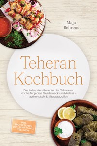 Teheran Kochbuch: Die leckersten Rezepte der Teheraner Küche für jeden Geschmack und Anlass – authentisch & alltagstauglich – inkl. Brotrezepten, Dips, Streetfood, Tees uvm. - Maja Behrens - ebook