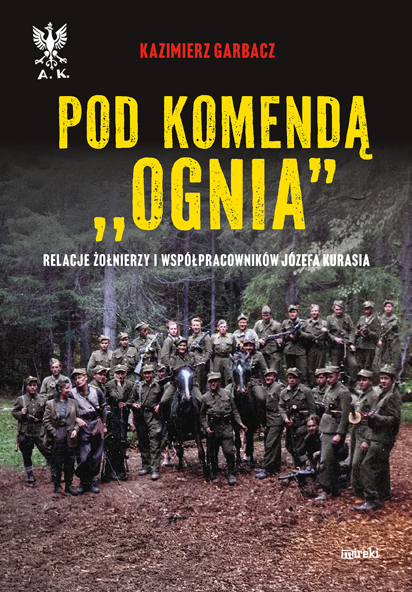 Pod komendą `Ognia`. Relacje żołnierzy i współpracowników Józefa Kurasia - Kazimierz Garbacz - książka