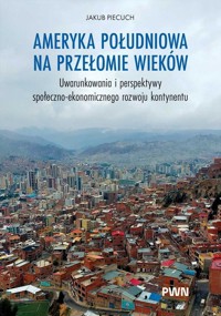 Ameryka Południowa na przełomie wieków. Uwarunkowania i perspektywy społeczno-ekonomicznego rozwoju - Jakub Piecuch - książka