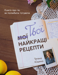 Твої найкращі рецепти. Книга про те, як полюбити готувати - Тетяна Юшина - ebook