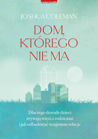 Dom, którego nie ma. Dlaczego dorosłe dzieci zrywają więzi z rodzicami i jak odbudować wzajemne relacje - Joshua Coleman - książka