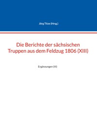 Die Berichte der sächsischen Truppen aus dem Feldzug 1806 (XIII) -  - ebook