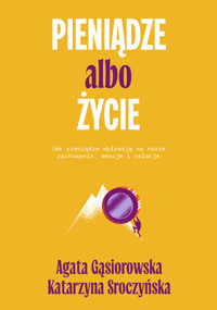 Pieniądze albo życie. Jak pieniądze wpływają na nasze zachowanie, emocje i relacje? - Agata Gąsiorowska, Katarzyna Sroczyńska - ebook + książka