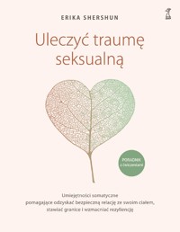 Uleczyć traumę seksualną. Umiejętności somatyczne pomagające odzyskać bezpieczną relację ze swoim ciałem, stawiać granice i wzmacniać rezyliencję - Shershun Erika - ebook