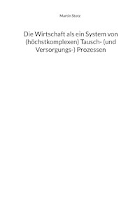 Die Wirtschaft als ein System von (hochkomplexen) Tausch- (und Versorgungs-) Prozessen - Martin Stotz - ebook