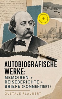 Autobiografische Werke: Memoiren + Reiseberichte + Briefe (Kommentiert) - Gustave Flaubert - ebook