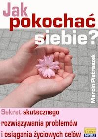 Jak pokochać siebie? Sekret skutecznego rozwiązywania problemów i osiągania życiowych celów - Marcin Pietraszek - ebook