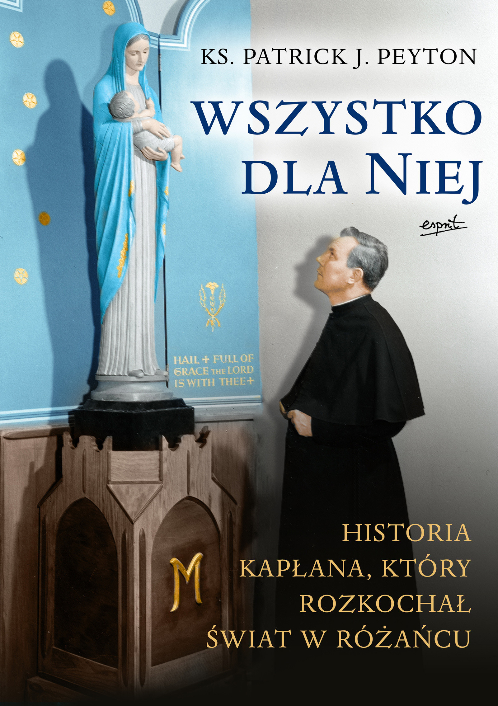 Okładka:Wszystko dla Niej. Historia kapłana, który rozkochał świat w różańcu 