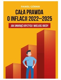Cała prawda o inflacji 2022-2025 Jak uniknąć kryzysu i wielkiej biedy - Górnik Paweł - książka