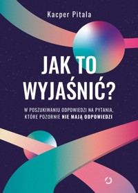 Jak to wyjaśnić? W poszukiwaniu odpowiedzi na pytania, które pozornie nie mają odpowiedzi - Pitala Kacper - ebook + książka