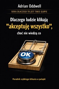 Dlaczego ludzie klikają „akceptuję wszystko”, choć nie wiedzą co - poradnik szybkiego klikania w pułapki - Adrian Oddwell - ebook