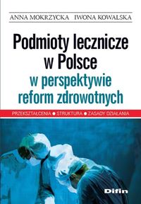 Podmioty lecznicze w Polsce w perspektywie reform zdrowotnych - Mokrzycka Anna, Kowalska Iwona - książka