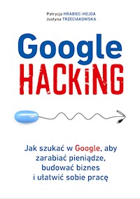 Google hacking. Jak szukać w Google, aby zarabiać pieniądze, budować biznes i ułatwić sobie pracę - Patrycja Hrabiec-Hojda, Justyna Trzeciakowska - ebook