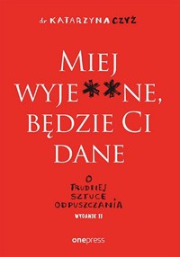 Miej wyje**ne, będzie Ci dane. O trudnej sztuce odpuszczania - dr Katarzyna Czyż - książka