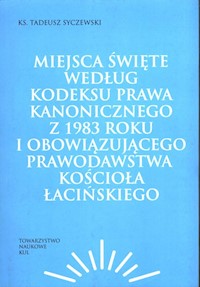 Miejsca święte według Kodeksu Prawa Kanonicznego z 1983 roku i obowiązującego prawodawstwa Kościoła łacińskiego - Syczewski Tadeusz - książka
