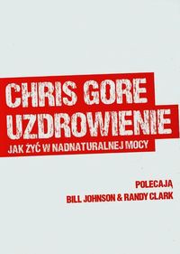 Uzdrowienie jak żyć w nadnaturalnej mocy - Chris Gore - książka